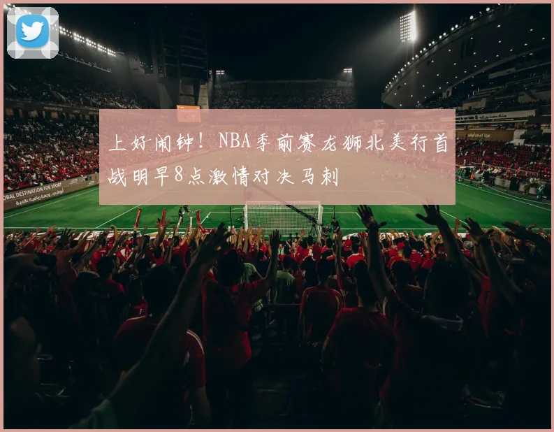 上好闹钟！NBA季前赛龙狮北美行首战明早8点激情对决马刺