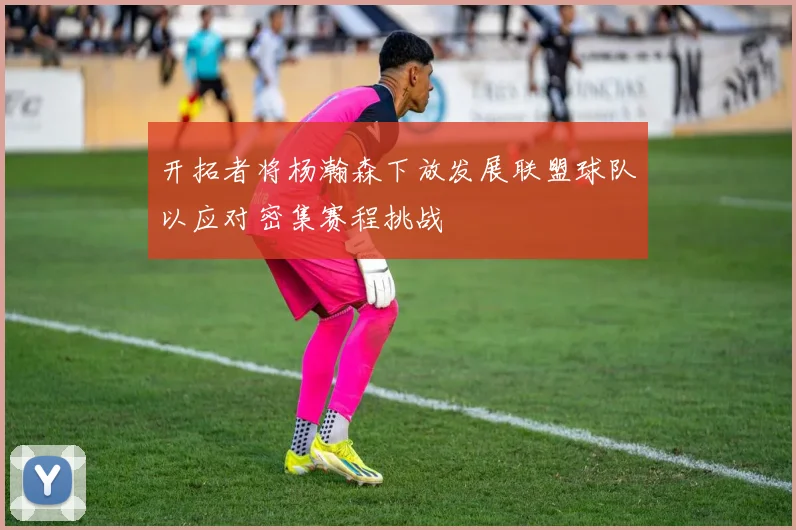 开拓者将杨瀚森下放发展联盟球队以应对密集赛程挑战