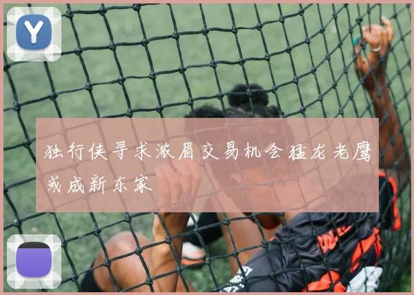 独行侠寻求浓眉交易机会猛龙老鹰或成新东家