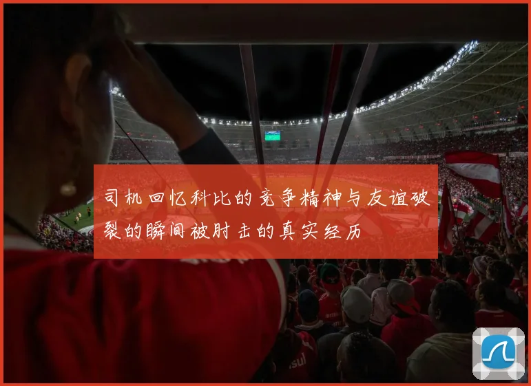 司机回忆科比的竞争精神与友谊破裂的瞬间被肘击的真实经历