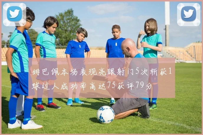 姆巴佩本场表现亮眼射门5次斩获1球过人成功率高达75获评79分