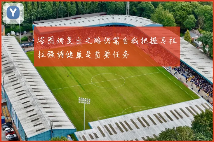 塔图姆复出之路仍需自我把握马祖拉强调健康是首要任务