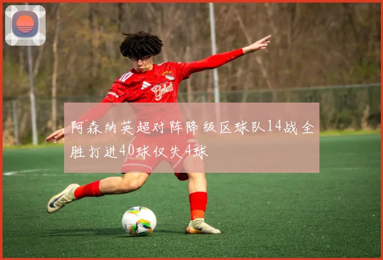 阿森纳英超对阵降级区球队14战全胜打进40球仅失4球