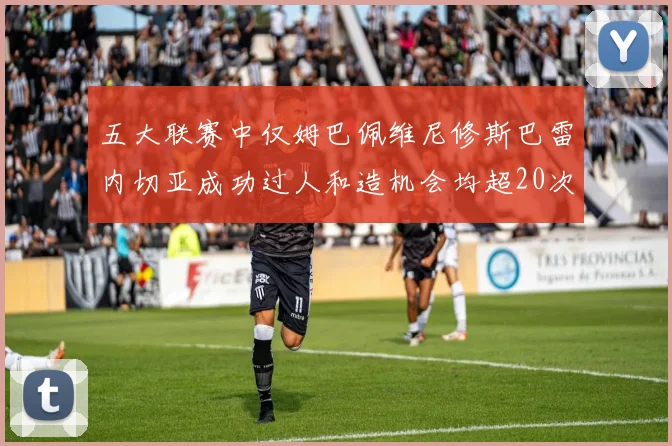 五大联赛中仅姆巴佩维尼修斯巴雷内切亚成功过人和造机会均超20次的传奇表现