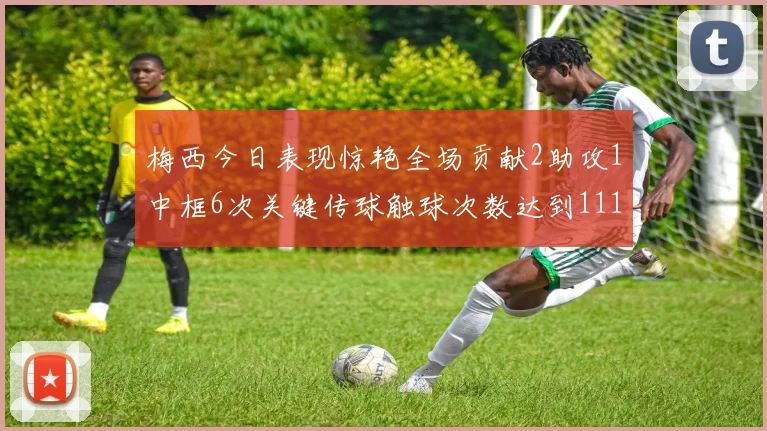 梅西今日表现惊艳全场贡献2助攻1中框6次关键传球触球次数达到111次