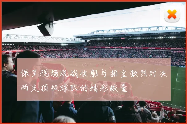 保罗现场观战快船与掘金激烈对决两支顶级球队的精彩较量