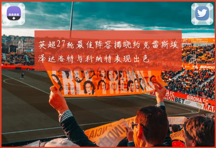 英超27轮最佳阵容揭晓约克雷斯埃泽达洛特与科纳特表现出色