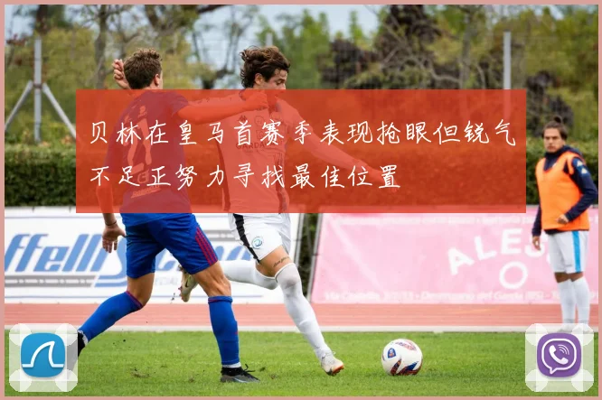 贝林在皇马首赛季表现抢眼但锐气不足正努力寻找最佳位置