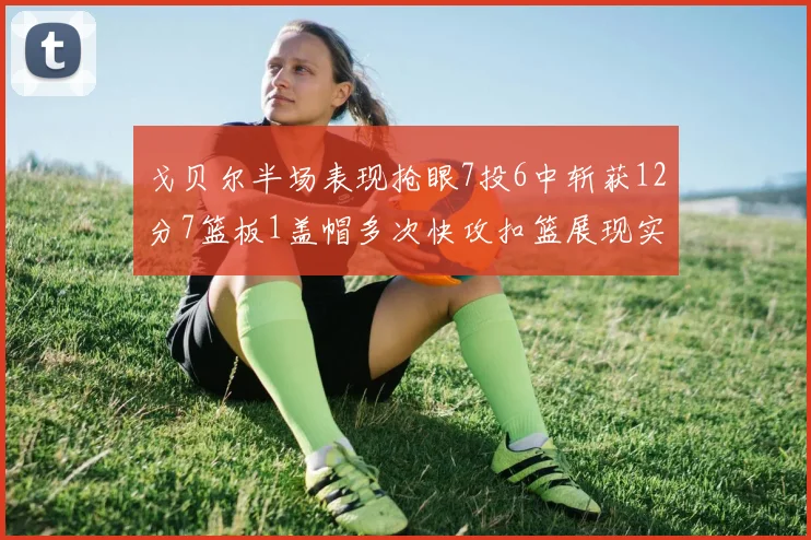 戈贝尔半场表现抢眼7投6中斩获12分7篮板1盖帽多次快攻扣篮展现实力