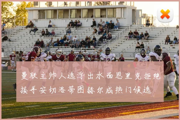 曼联主帅人选浮出水面恩里克拒绝接手安切洛蒂图赫尔成热门候选