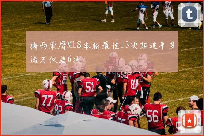 梅西荣膺MLS本轮最佳13次距追平多诺万仅差6次