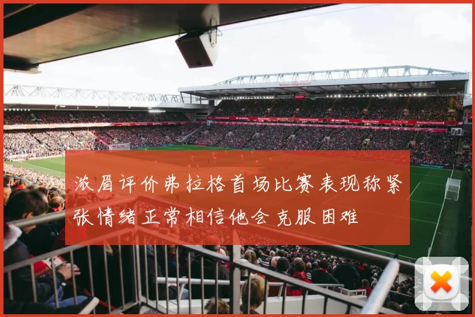 浓眉评价弗拉格首场比赛表现称紧张情绪正常相信他会克服困难