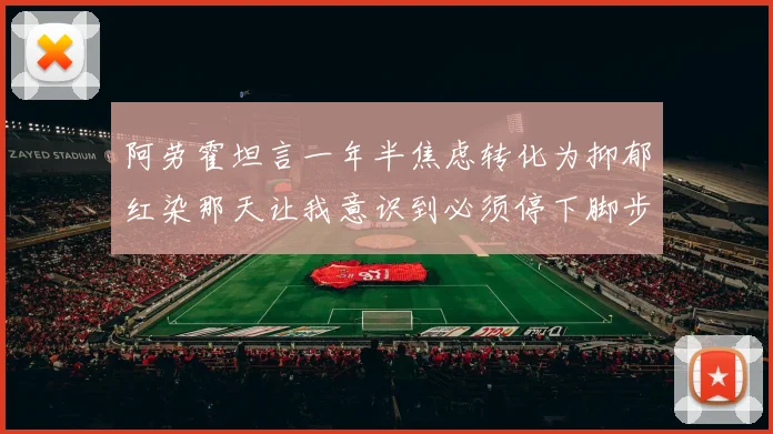 阿劳霍坦言一年半焦虑转化为抑郁红染那天让我意识到必须停下脚步