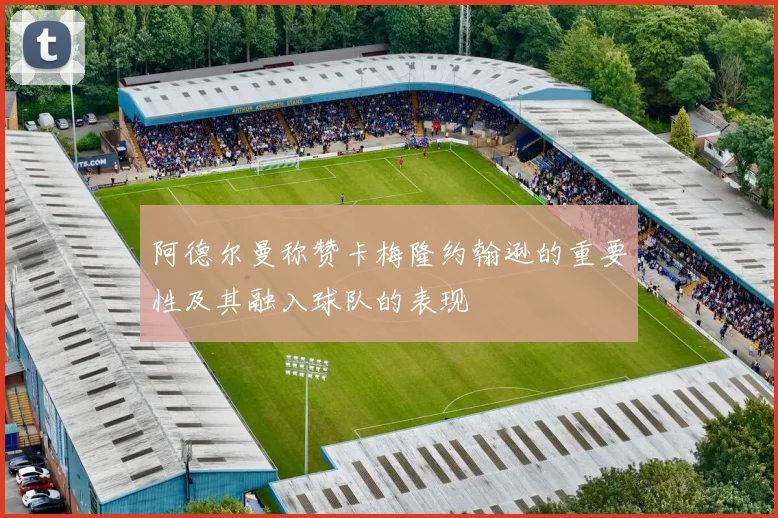 阿德尔曼称赞卡梅隆约翰逊的重要性及其融入球队的表现