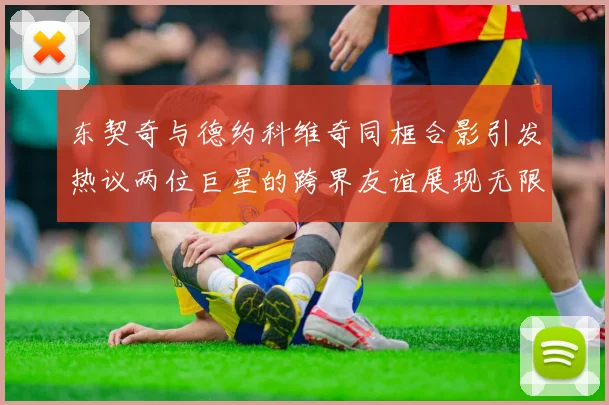 东契奇与德约科维奇同框合影引发热议两位巨星的跨界友谊展现无限魅力