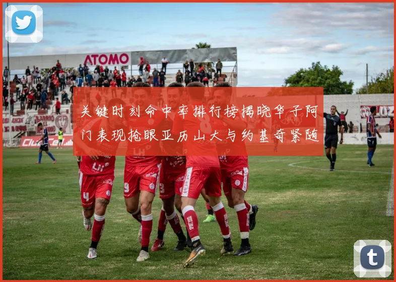 关键时刻命中率排行榜揭晓华子阿门表现抢眼亚历山大与约基奇紧随其后