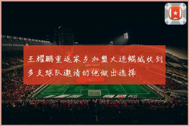 王耀鹏重返家乡加盟大连鲲城收到多支球队邀请的他做出选择