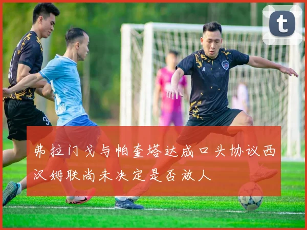 弗拉门戈与帕奎塔达成口头协议西汉姆联尚未决定是否放人