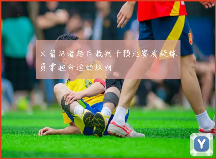 火箭记者怒斥裁判干预比赛质疑球员掌控命运的权利