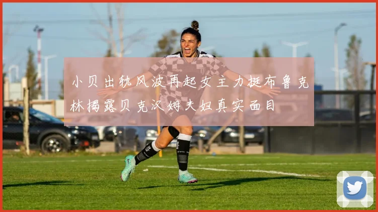 小贝出轨风波再起女主力挺布鲁克林揭露贝克汉姆夫妇真实面目
