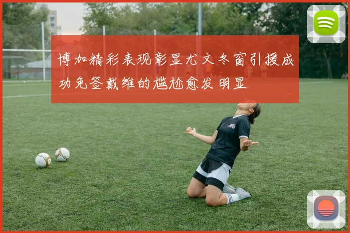 博加精彩表现彰显尤文冬窗引援成功免签戴维的尴尬愈发明显