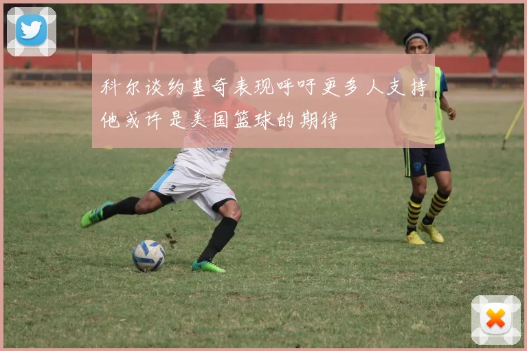 科尔谈约基奇表现呼吁更多人支持他或许是美国篮球的期待