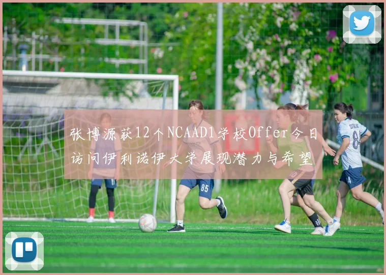 张博源获12个NCAAD1学校Offer今日访问伊利诺伊大学展现潜力与希望