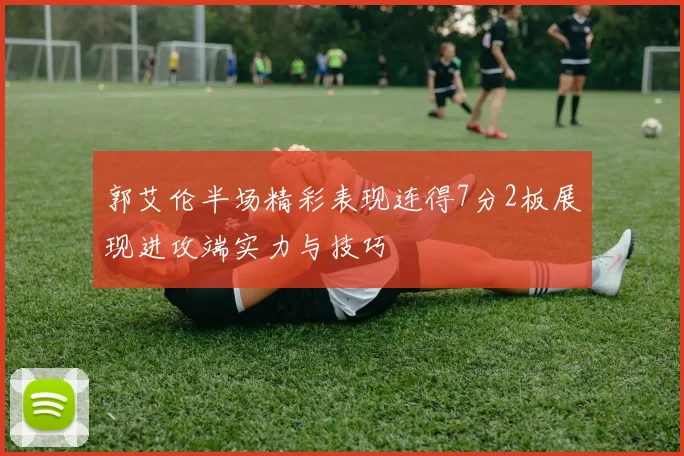 郭艾伦半场精彩表现连得7分2板展现进攻端实力与技巧