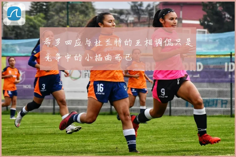 希罗回应与杜兰特的互相调侃只是竞争中的小插曲而已