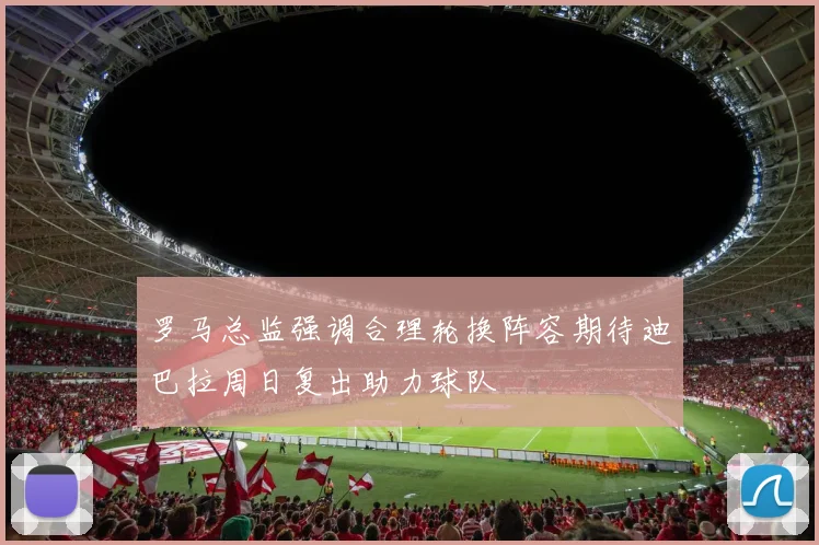 罗马总监强调合理轮换阵容期待迪巴拉周日复出助力球队