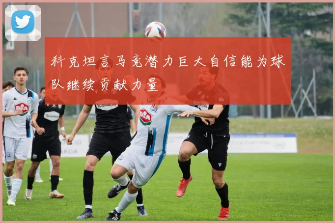 科克坦言马竞潜力巨大自信能为球队继续贡献力量