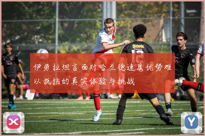 伊劳拉坦言面对哈兰德速度优势难以抵挡的真实体验与挑战