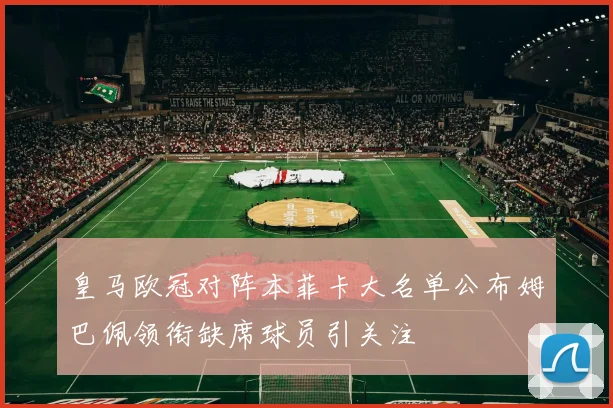 皇马欧冠对阵本菲卡大名单公布姆巴佩领衔缺席球员引关注