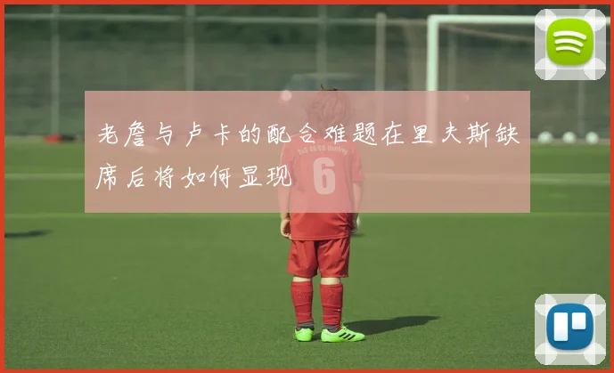 老詹与卢卡的配合难题在里夫斯缺席后将如何显现