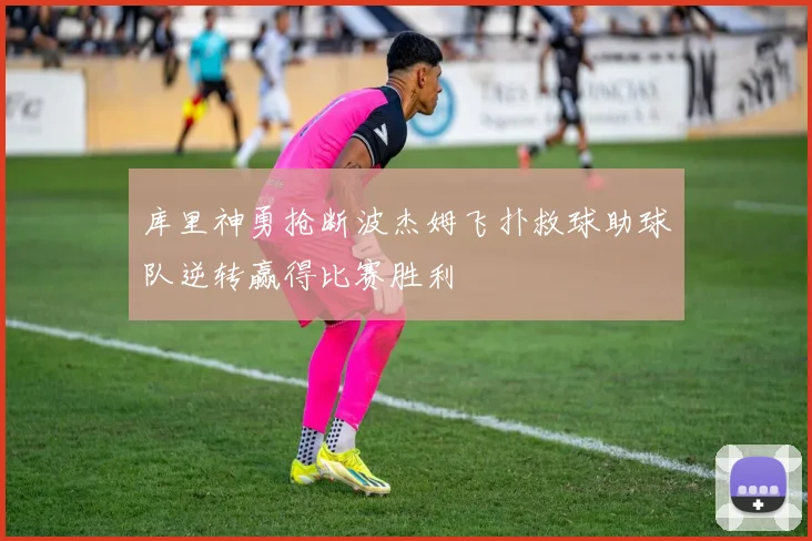 库里神勇抢断波杰姆飞扑救球助球队逆转赢得比赛胜利