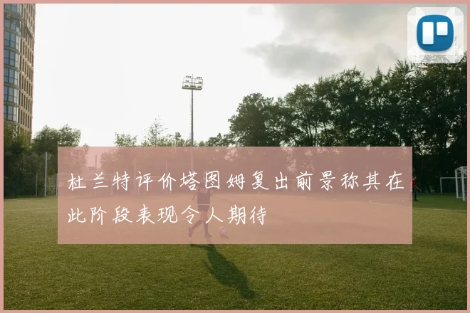 杜兰特评价塔图姆复出前景称其在此阶段表现令人期待