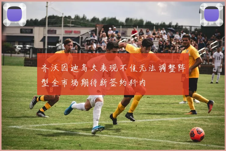 齐沃因迪乌夫表现不佳无法调整阵型全市场期待新签约科内