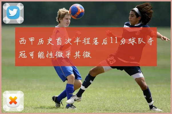 西甲历史首次半程落后11分球队夺冠可能性微乎其微