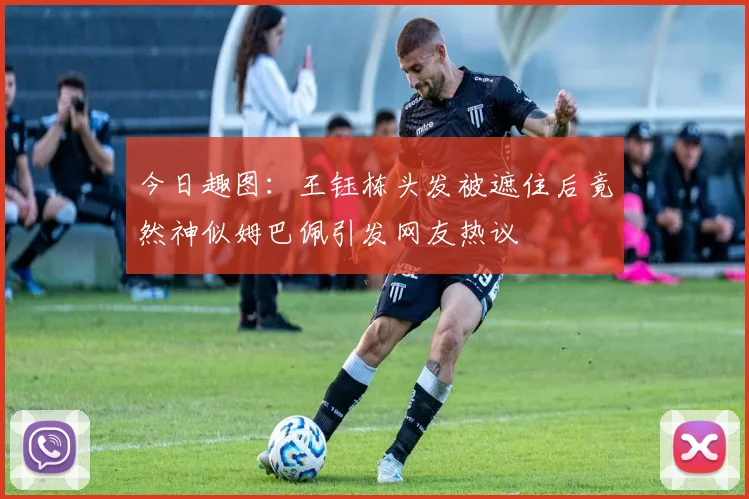 今日趣图：王钰栋头发被遮住后竟然神似姆巴佩引发网友热议