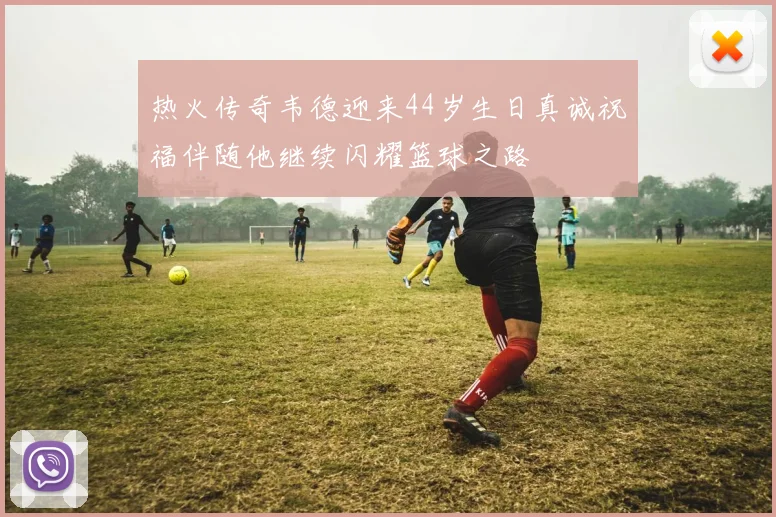 热火传奇韦德迎来44岁生日真诚祝福伴随他继续闪耀篮球之路