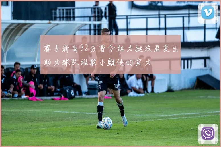 赛季新高32分曾令旭力挺浓眉复出助力球队谁敢小觑他的实力
