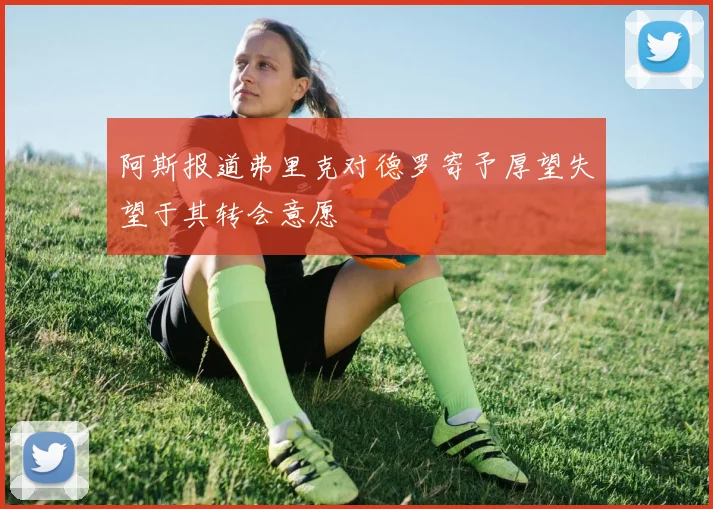 阿斯报道弗里克对德罗寄予厚望失望于其转会意愿