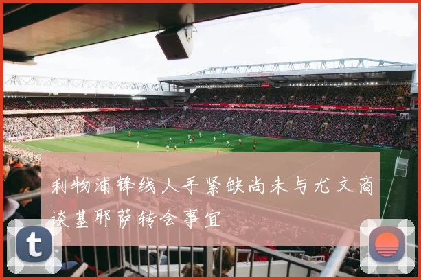 利物浦锋线人手紧缺尚未与尤文商谈基耶萨转会事宜