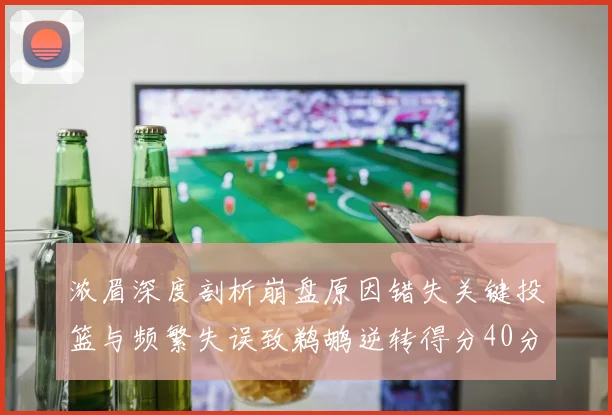 浓眉深度剖析崩盘原因错失关键投篮与频繁失误致鹈鹕逆转得分40分