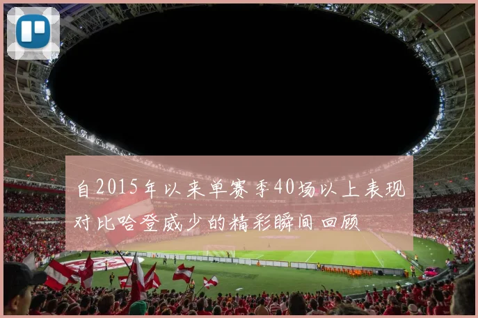 自2015年以来单赛季40场以上表现对比哈登威少的精彩瞬间回顾