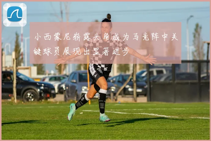 小西蒙尼崭露头角成为马竞阵中关键球员展现出显著进步