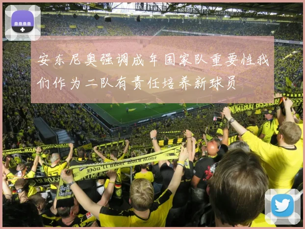 安东尼奥强调成年国家队重要性我们作为二队有责任培养新球员