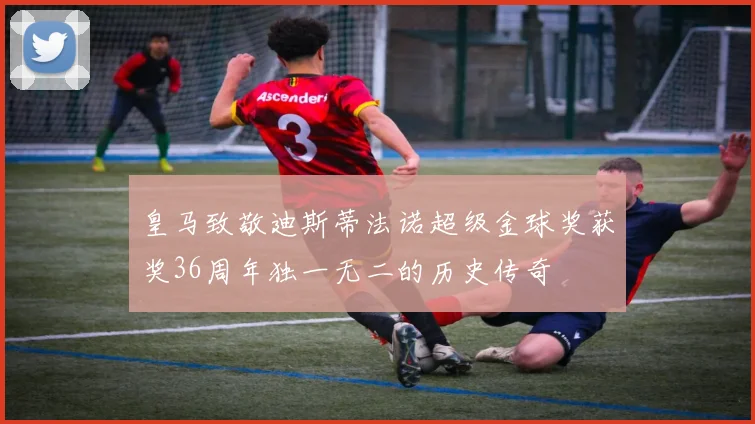 皇马致敬迪斯蒂法诺超级金球奖获奖36周年独一无二的历史传奇