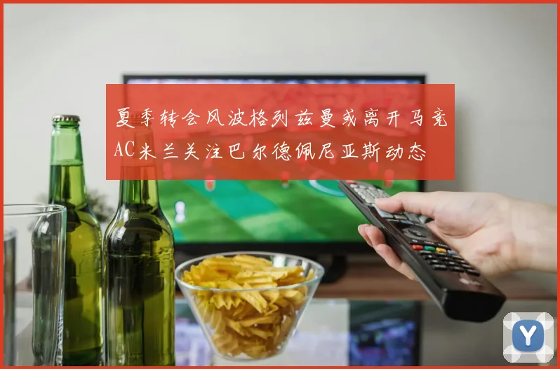 夏季转会风波格列兹曼或离开马竞AC米兰关注巴尔德佩尼亚斯动态